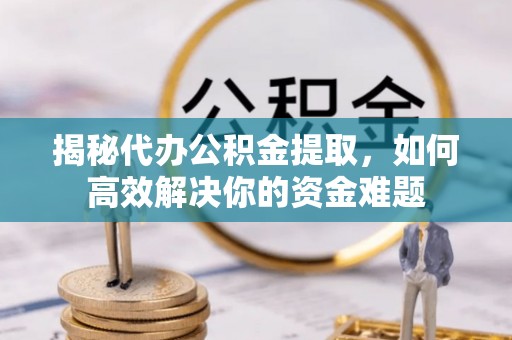 沐川揭秘代办公积金提取，如何高效解决你的资金难题