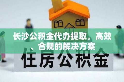 沐川长沙公积金代办提取，高效、合规的解决方案