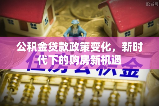 沐川公积金贷款政策变化，新时代下的购房新机遇