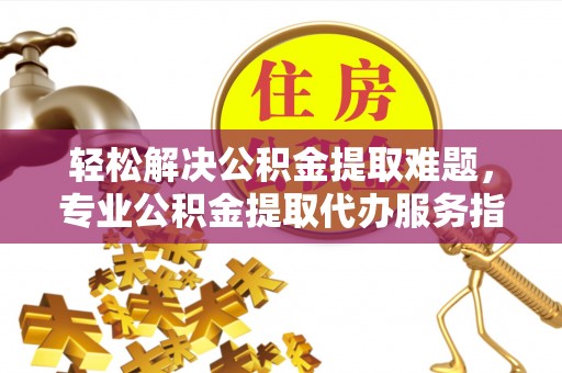沐川轻松解决公积金提取难题，专业公积金提取代办服务指南