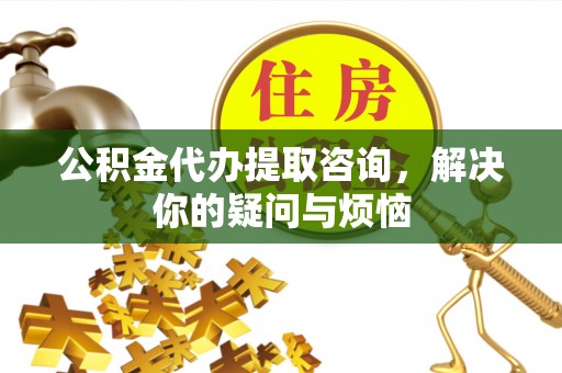 沐川公积金代办提取咨询，解决你的疑问与烦恼