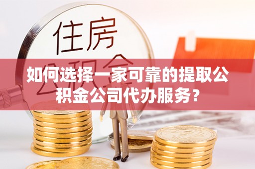沐川如何选择一家可靠的提取公积金公司代办服务？