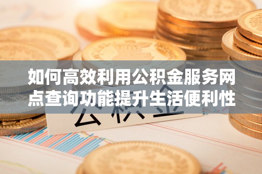 沐川如何高效利用公积金服务网点查询功能提升生活便利性