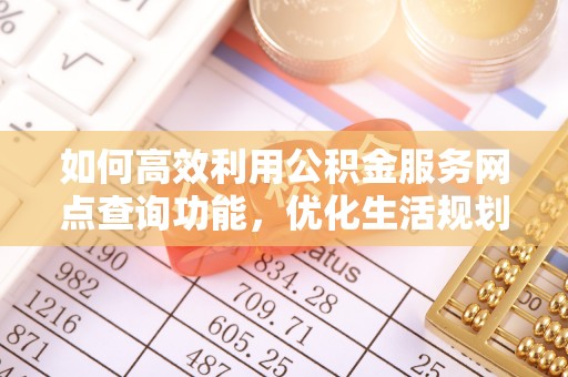 沐川如何高效利用公积金服务网点查询功能，优化生活规划
