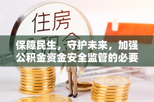 沐川保障民生，守护未来，加强公积金资金安全监管的必要性与实践