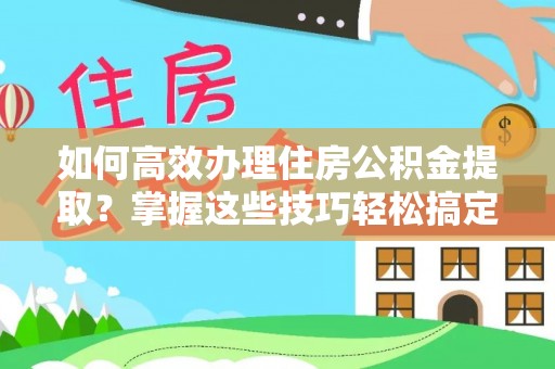 沐川如何高效办理住房公积金提取？掌握这些技巧轻松搞定