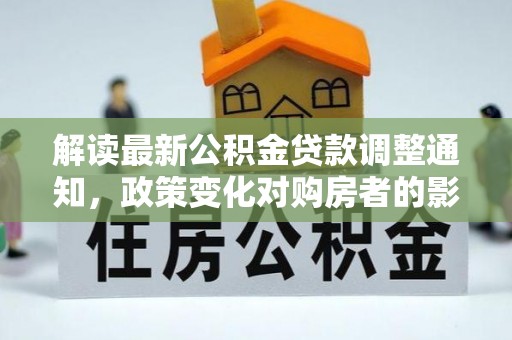沐川解读最新公积金贷款调整通知，政策变化对购房者的影响