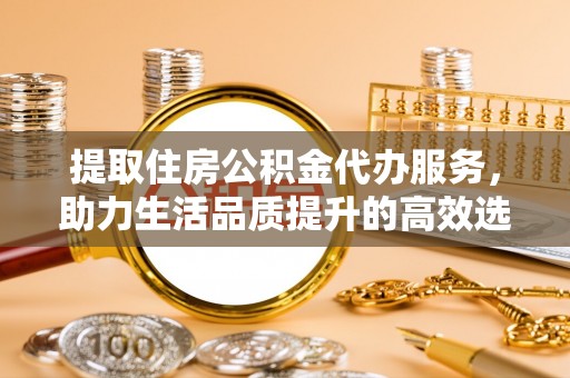 沐川提取住房公积金代办服务，助力生活品质提升的高效选择