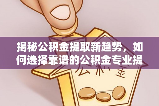 沐川揭秘公积金提取新趋势，如何选择靠谱的公积金专业提取代办服务