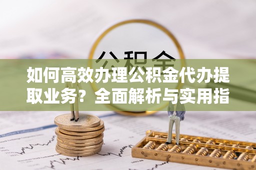 沐川如何高效办理公积金代办提取业务？全面解析与实用指南