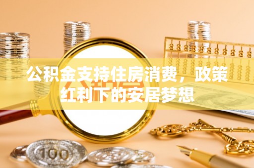沐川公积金支持住房消费，政策红利下的安居梦想