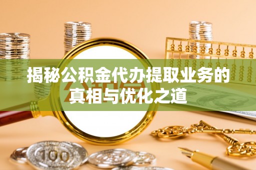 沐川揭秘公积金代办提取业务的真相与优化之道