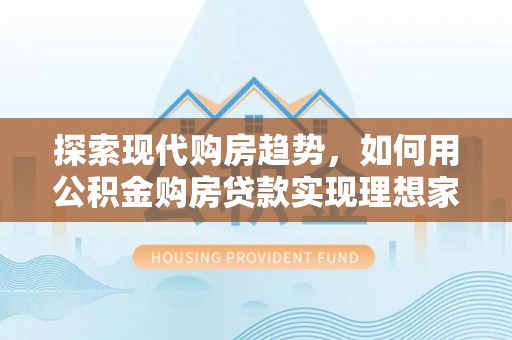 沐川探索现代购房趋势，如何用公积金购房贷款实现理想家园