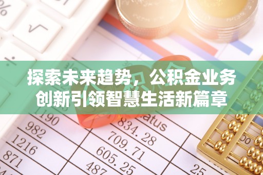 沐川探索未来趋势，公积金业务创新引领智慧生活新篇章