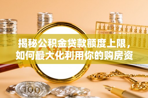沐川揭秘公积金贷款额度上限，如何最大化利用你的购房资金