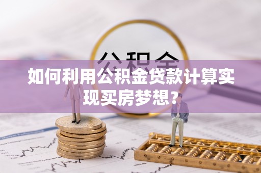 沐川如何利用公积金贷款计算实现买房梦想？