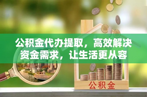 沐川公积金代办提取，高效解决资金需求，让生活更从容