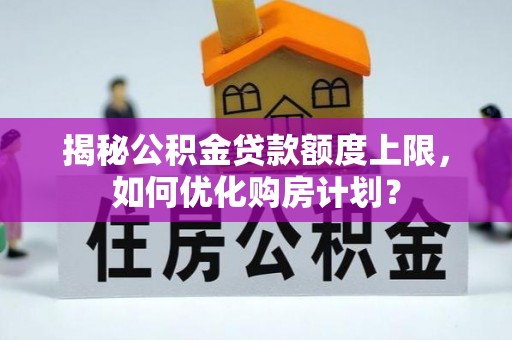 沐川揭秘公积金贷款额度上限，如何优化购房计划？