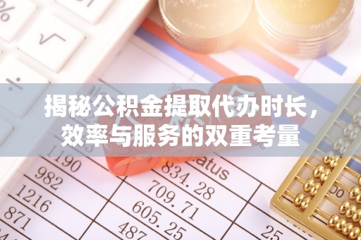 沐川揭秘公积金提取代办时长，效率与服务的双重考量