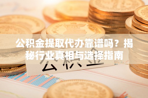 沐川公积金提取代办靠谱吗？揭秘行业真相与选择指南
