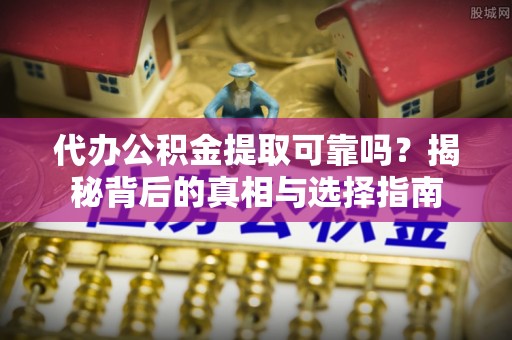 沐川代办公积金提取可靠吗？揭秘背后的真相与选择指南