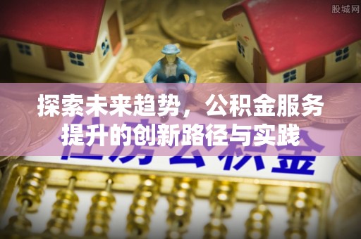 沐川探索未来趋势，公积金服务提升的创新路径与实践