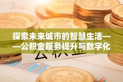 沐川探索未来城市的智慧生活——公积金服务提升与数字化转型的深度结合