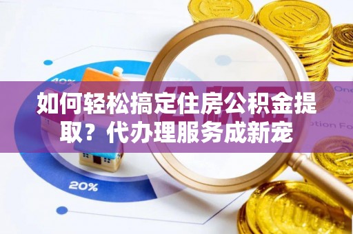 沐川如何轻松搞定住房公积金提取？代办理服务成新宠