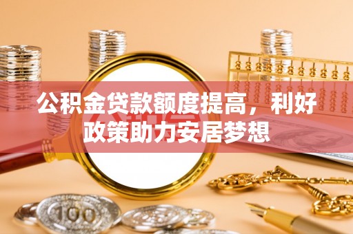 沐川公积金贷款额度提高，利好政策助力安居梦想