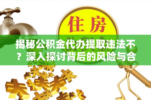 沐川揭秘公积金代办提取违法不？深入探讨背后的风险与合规路径