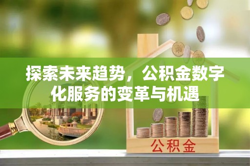 沐川探索未来趋势，公积金数字化服务的变革与机遇