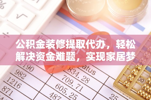 沐川公积金装修提取代办，轻松解决资金难题，实现家居梦想
