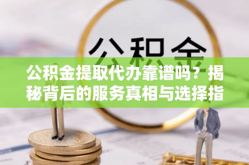 沐川公积金提取代办靠谱吗？揭秘背后的服务真相与选择指南