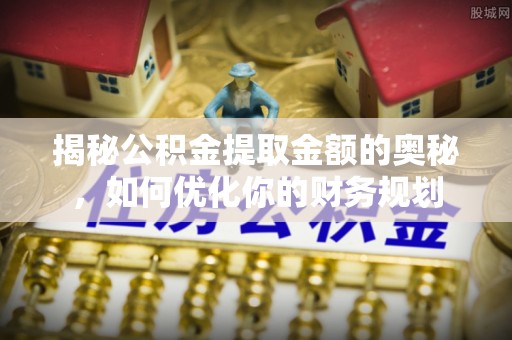 沐川揭秘公积金提取金额的奥秘，如何优化你的财务规划