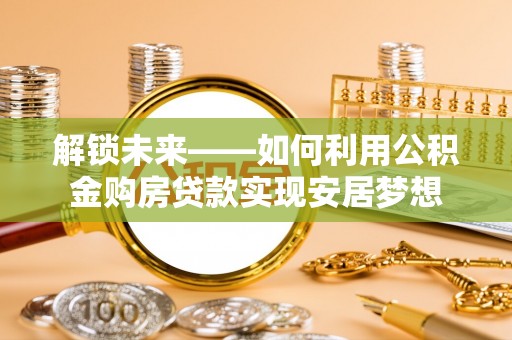 沐川解锁未来——如何利用公积金购房贷款实现安居梦想