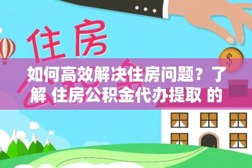 沐川如何高效解决住房问题？了解 住房公积金代办提取 的重要性
