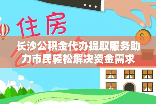 沐川长沙公积金代办提取服务助力市民轻松解决资金需求