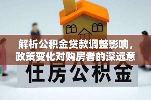 沐川解析公积金贷款调整影响，政策变化对购房者的深远意义