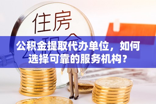 沐川公积金提取代办单位，如何选择可靠的服务机构？