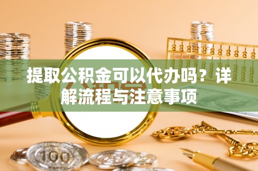 沐川提取公积金可以代办吗？详解流程与注意事项