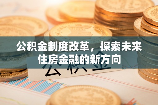 沐川公积金制度改革，探索未来住房金融的新方向