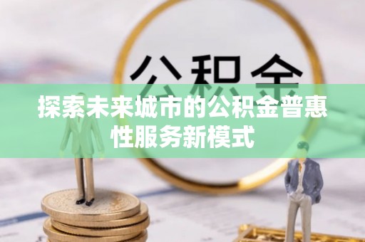 沐川探索未来城市的公积金普惠性服务新模式