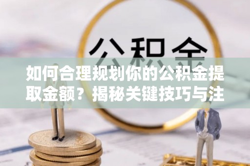 沐川如何合理规划你的公积金提取金额？揭秘关键技巧与注意事项