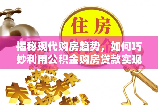 沐川揭秘现代购房趋势，如何巧妙利用公积金购房贷款实现置业梦想
