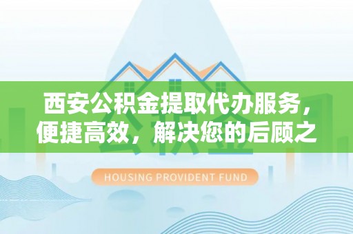 沐川西安公积金提取代办服务，便捷高效，解决您的后顾之忧