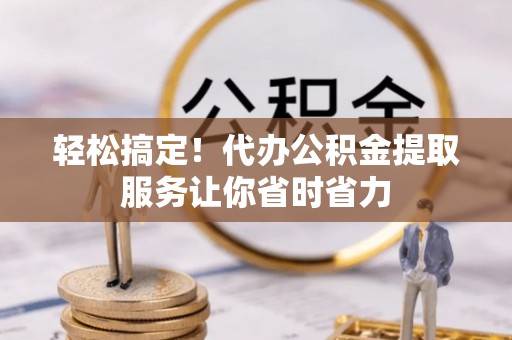 沐川轻松搞定！代办公积金提取服务让你省时省力