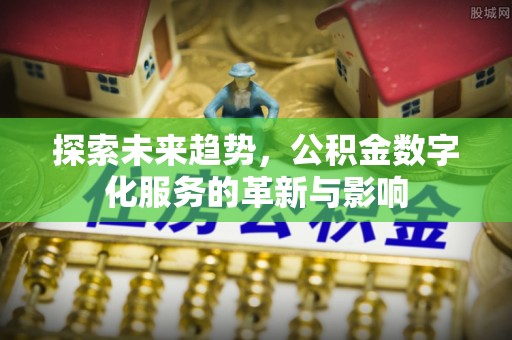 沐川探索未来趋势，公积金数字化服务的革新与影响