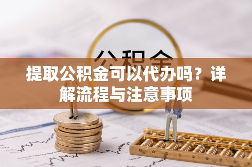 沐川提取公积金可以代办吗？详解流程与注意事项