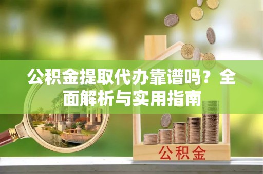 沐川公积金提取代办靠谱吗？全面解析与实用指南