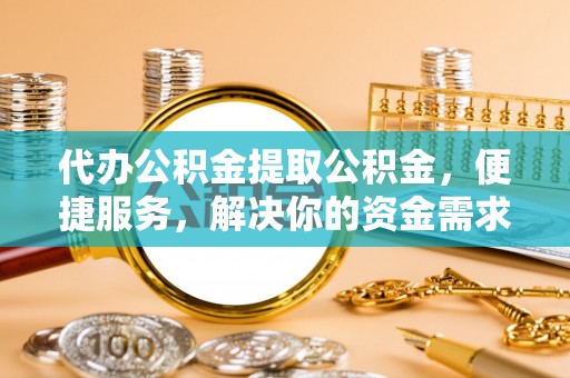 沐川代办公积金提取公积金，便捷服务，解决你的资金需求